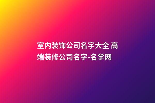 室内装饰公司名字大全 高端装修公司名字-名学网-第1张-公司起名-玄机派